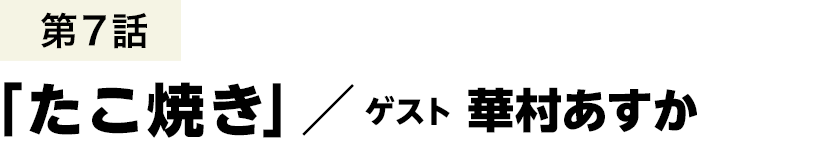 第7話 「たこ焼き」 ／ 華村あすか