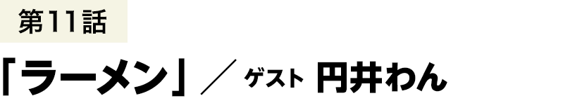 第11話「ラーメン」 ／ 円井わん