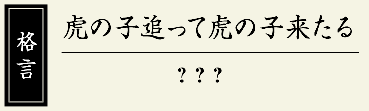 格言：【虎の子追って虎の子来たる】