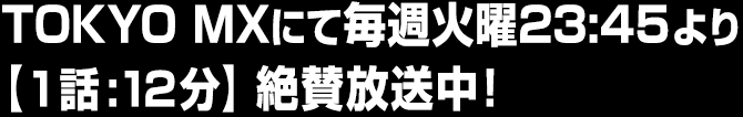 TOKYO MXにて毎週火曜23:45より 【1話:12分】絶賛放送中！ 